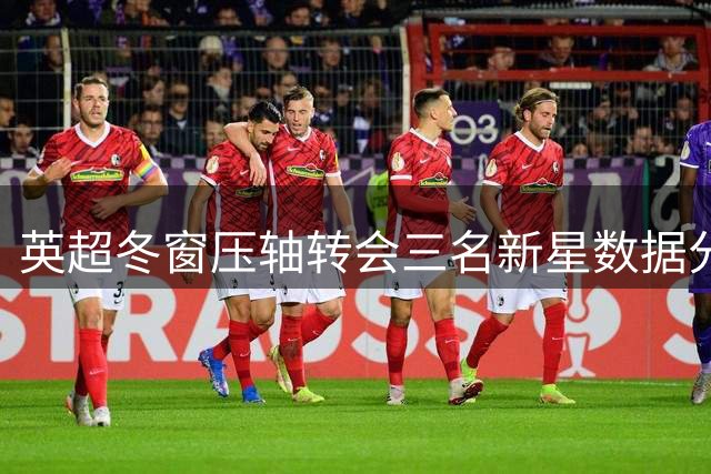 英超冬窗压轴转会三名新星数据分析